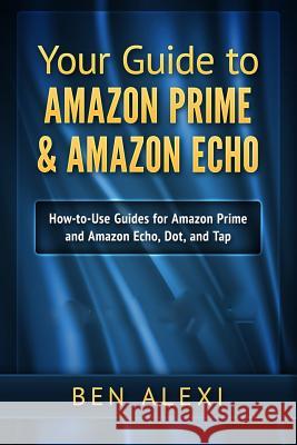 Your Guide to Amazon Prime & Amazon Echo: Easy-to-Use Guide for Amazon Prime and Amazon Echo, Dot, and Tap Alexi, Ben 9781537684581 Createspace Independent Publishing Platform