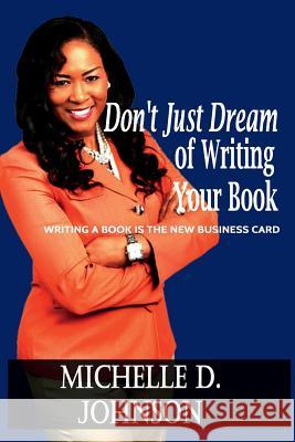 Don't Just Dream of Writing Your Book: Writing a book is the new business card Johnson, Michelle D. 9781537690025