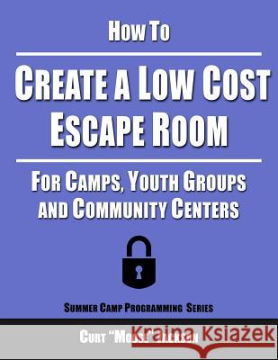 How to Create a Low Cost Escape Room: For Camps, Youth Groups and Community Centers Curt Moose Jackson 9781537690384