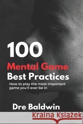 100 Mental Game Best Practices: How To Play The Most Important Game You'll Ever Play Baldwin, Dre 9781537690582 Createspace Independent Publishing Platform
