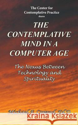 The Contemplative Mind in a Computer Age: The Nexus Between Technology and Spirituality Michael F. Conrad 9781537696706