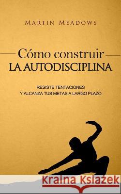 Cómo construir la autodisciplina: Resiste tentaciones y alcanza tus metas a largo plazo Meadows, Martin 9781537700175 Createspace Independent Publishing Platform