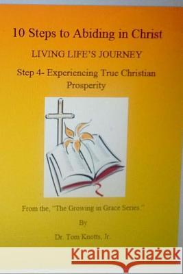Step 4- Experiencing True Christian Prosperity: 10 Steps to Abiding in Christ LIVING LIFE'S JOURNEY Knotts Jr, Tom 9781537700441 Createspace Independent Publishing Platform