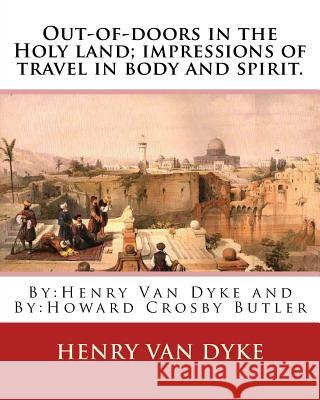 Out-of-doors in the Holy land; impressions of travel in body and spirit.: By: Henry Van Dyke and By: Howard Crosby Butler (March 7, 1872 Croton Falls, Butler, Howard Crosby 9781537705675