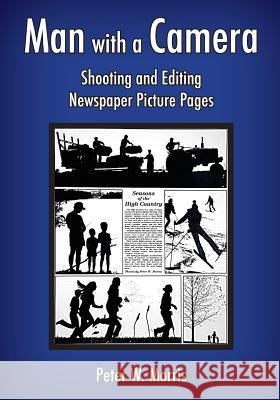 Man with a Camera: Shooting and Editing Newspaper Picture Pages Peter W. Morris 9781537705934 Createspace Independent Publishing Platform