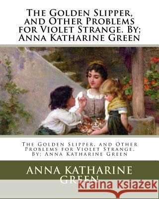 The Golden Slipper, and Other Problems for Violet Strange. By; Anna Katharine Green Anna Katharine Green A. I. Keller 9781537706351 Createspace Independent Publishing Platform