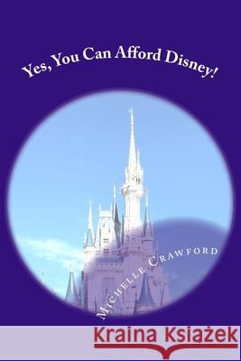 Yes, You Can Afford Disney: Hundreds of Practical Tips for Planning and Affording the Disney Vacation of Your Dreams Michelle M. Crawford 9781537713007 Createspace Independent Publishing Platform