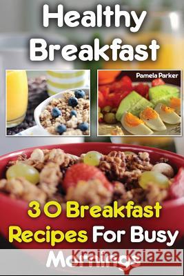 Healthy Breakfast: 30 Breakfast Recipes For Busy Mornings Parker, Pamela 9781537716763 Createspace Independent Publishing Platform