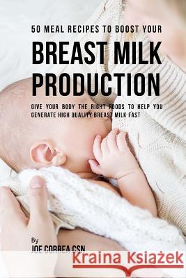 50 Meal Recipes to Boost Your Breast Milk Production: Give Your Body the Right Foods to Help You Generate High Quality Breast Milk Fast Joe Corre 9781537718316 Createspace Independent Publishing Platform