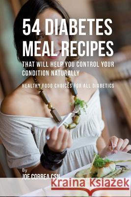 54 Diabetes Meal Recipes That Will Help You Control Your Condition Naturally: Healthy Food Choices for All Diabetics Joe Corre 9781537718415 Createspace Independent Publishing Platform