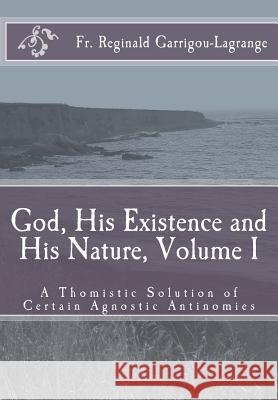 God, His Existence and His Nature; A Thomistic Solution, Volume I Fr R. Garrigou-Lagrange Dom Bede Rose 9781537718972