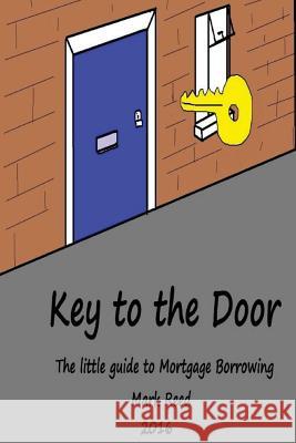 Key to the Door: The little guide to mortgage borrowing Reed, Mark 9781537720562 Createspace Independent Publishing Platform