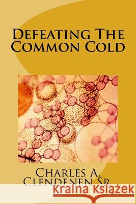 Defeating The Common Cold: A Semi-Naturopathic Home Remedy Guide to Prevent or Get Rid Of the Pesky Common Cold Clendenen Sr, Charles a. 9781537726205