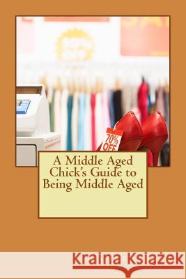 A Middle Aged Chick's Guide to Being Middle Aged Andrea Fair 9781537726434