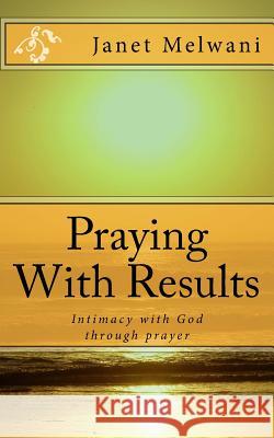 Praying With Results: Intimacy With God Through Prayer Melwani, Janet 9781537728018 Createspace Independent Publishing Platform