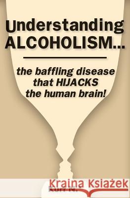 Understanding ALCOHOLISM...the baffling disease that HIJACKS the human brain! N. *., Kurt 9781537729183 Createspace Independent Publishing Platform