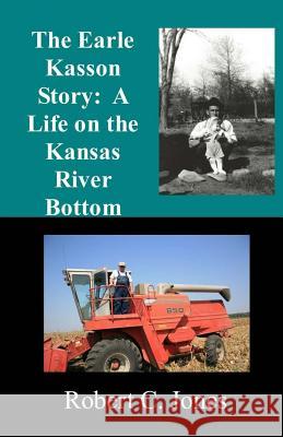 The Earle Kasson Story: A Life on the Kansas River Bottom Robert C. Jones 9781537731957 Createspace Independent Publishing Platform