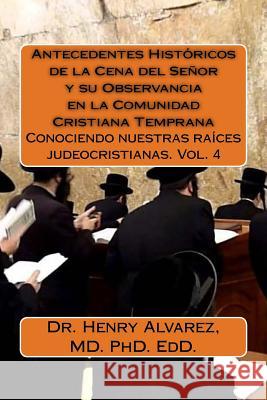 Antecedentes Históricos de la Cena del Señor y su Observancia en la Comunidad Cristiana Temprana: Conociendo nuestras raíces judeocristianas. Vol. 4 Alvarez MD, Henry 9781537732893