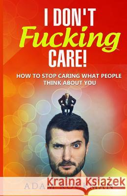 I Don't Fucking Care!: How to Stop Caring What People Think About You Rockman, Adam 9781537733098 Createspace Independent Publishing Platform