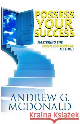 Possess Your Success: Mastering the Limitless Success Method Andrew G. McDonald 9781537735719 Createspace Independent Publishing Platform