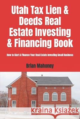 Utah Tax Lien & Deeds Real Estate Investing & Financing Book: How to Start & Finance Your Real Estate Investing Small Business Brian Mahoney 9781537735795 Createspace Independent Publishing Platform