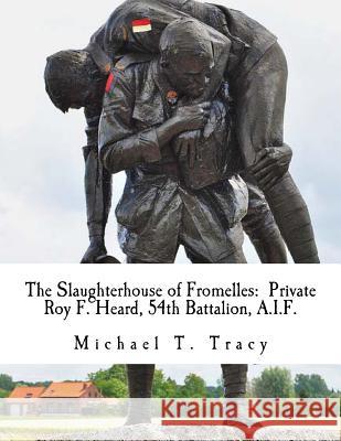 The Slaughterhouse of Fromelles: Private Roy F. Heard, 54th Battalion, A.I.F. Michael T. Tracy 9781537737805 Createspace Independent Publishing Platform