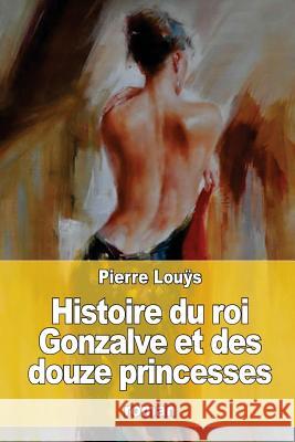 Histoire du roi Gonzalve et des douze princesses Louÿs, Pierre 9781537740454 Createspace Independent Publishing Platform