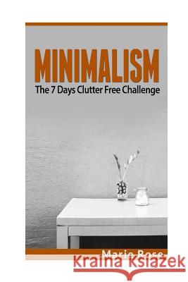 Minimalism: The 7 Days Clutter Free Challenge Marie Rose 9781537746531 Createspace Independent Publishing Platform