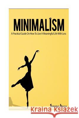 Minimalism: A Practical Guide On How To Live A Meaningful Life With Less Rose, Emma 9781537747385 Createspace Independent Publishing Platform