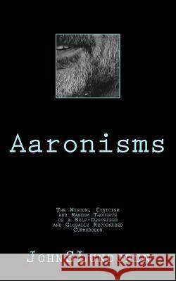 Aaronisms: The Wisdom, Cynicism and Random Thoughts of a Self-Proclaimed and Globally Recognized Curmudgeon John S. Lundgren 9781537747941 Createspace Independent Publishing Platform