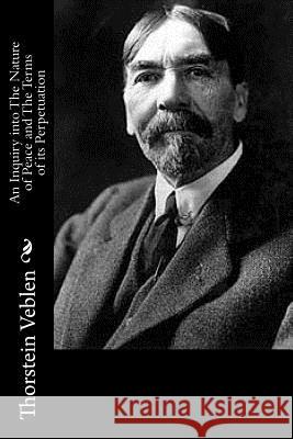 An Inquiry into The Nature of Peace and The Terms of its Perpetuation Veblen, Thorstein 9781537751122 Createspace Independent Publishing Platform