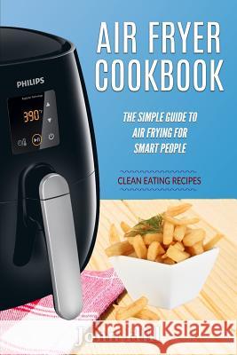 Air Fryer Cookbook: The Simple Guide to Air Frying for Smart People - Air Fryer Recipes - Clean Eating John Hill 9781537755861 Createspace Independent Publishing Platform