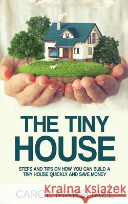 The Tiny House: Steps and Tips on How you can build a tiny house quickly and save money Marshall, Carol 9781537757681