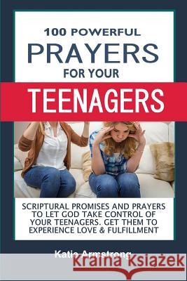 100 Powerful Prayers for Your Teenagers: Powerful Promises and Prayers to Let God Take Control of Your Teenagers & Get Them to Experience Love & Fulfi Katie Armstrong 9781537760247 Createspace Independent Publishing Platform