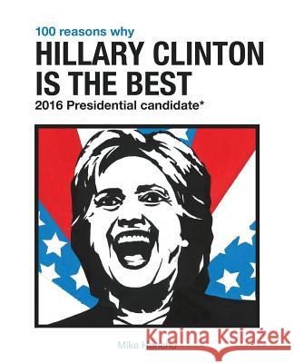 100 Reasons Why Hillary Clinton is the Best 2016 Presidential Candidate Honcho, Mike 9781537764030 Createspace Independent Publishing Platform
