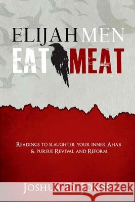 Elijah Men Eat Meat: readings to slaughter your inner Ahab & pursue revival and reform Joshua D Jones 9781537764313