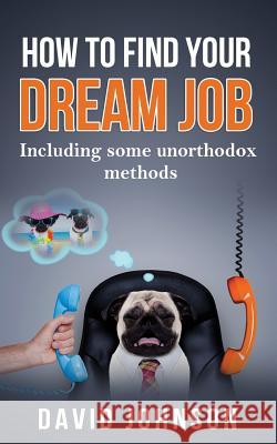 How to Find Your Dream Job: Including Some Unorthodox Methods David Jeff Johnson 9781537765341