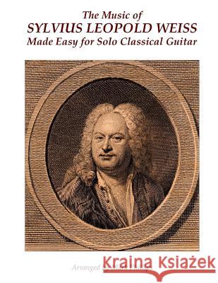 The Music of Sylvius Leopold Weiss Made Easy for Solo Classical Guitar Sylvius Leopold Weiss Mark Phillips 9781537772141