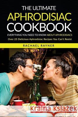 The Ultimate Aphrodisiac Cookbook: Everything You Need to Know About Aphrodisiacs - Over 25 Delicious Aphrodisiac Recipes You Can't Resist Rayner, Rachael 9781537776279 Createspace Independent Publishing Platform