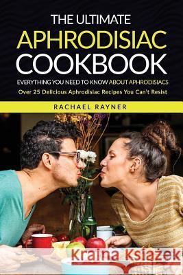 The Ultimate Aphrodisiac Cookbook: Everything You Need to Know About Aphrodisiacs - Over 25 Delicious Aphrodisiac Recipes You Can't Resist Rayner, Rachael 9781537776309 Createspace Independent Publishing Platform