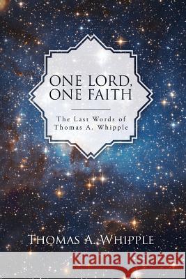 One Lord, One Faith: The Last Words of Thomas A. Whipple Thomas a. Whipple 9781537779652 Createspace Independent Publishing Platform