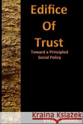 Edifice of Trust: Toward a Principled Social Policy Victor C. Bolles 9781537791913 Createspace Independent Publishing Platform