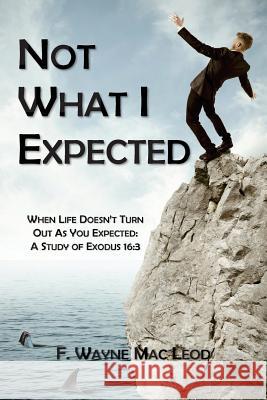 Not What I Expected: When Life Doesn't Turn Out As You Expected: A Study of Exodus 16:3 Mac Leod, F. Wayne 9781537792644 Createspace Independent Publishing Platform