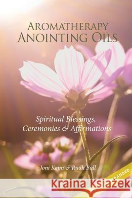 Aromatherapy Anointing Oils, Revised & Expanded: Spiritual Blessings, Ceremonies, and Affirmations Joni Keim Ruah Bull 9781537797076 Createspace Independent Publishing Platform