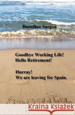 Goodbye Working Life! Hello Retirement!: Hurray! We are leaving for Spain. Sargon, Dorothee 9781537798189 Createspace Independent Publishing Platform