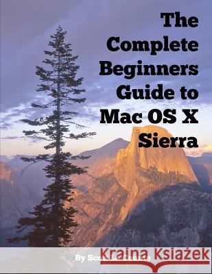 The Complete Beginners Guide to Mac OS X Sierra (Version 10.12): (For MacBook, MacBook Air, MacBook Pro, iMac, Mac Pro, and Mac Mini) La Counte, Scott 9781537798684