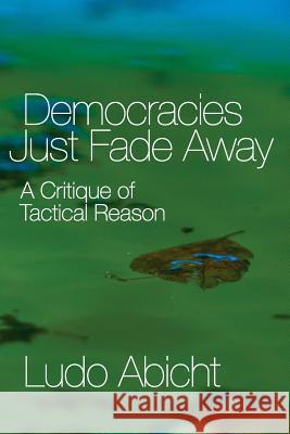 Democracies Just Fade Away: A Critique of Tactical Reason Ludo Abicht Bart Abicht Ludo Abicht 9781537799698 Createspace Independent Publishing Platform