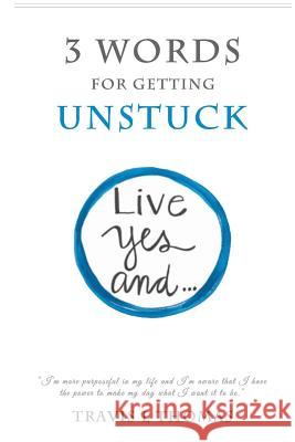 3 Words for Getting Unstuck: Live Yes, And! Travis L. Thomas 9781537799766
