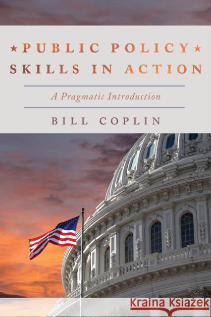 Public Policy Skills in Action: A Pragmatic Introduction Bill Coplin 9781538100196 Rowman & Littlefield Publishers