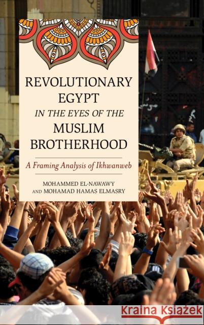 Revolutionary Egypt in the Eyes of the Muslim Brotherhood: A Framing Analysis of Ikhwanweb Mohammed El-Nawawy Mohamad Hamas Elmasry 9781538100721 Rowman & Littlefield Publishers